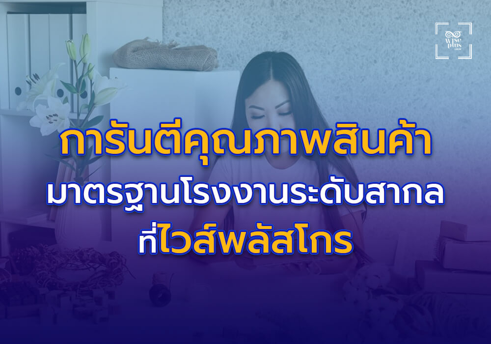 การันตีคุณภาพสินค้าด้วยมาตรฐานโรงงานผลิตระดับสากลที่ไวส์พลัสโกร