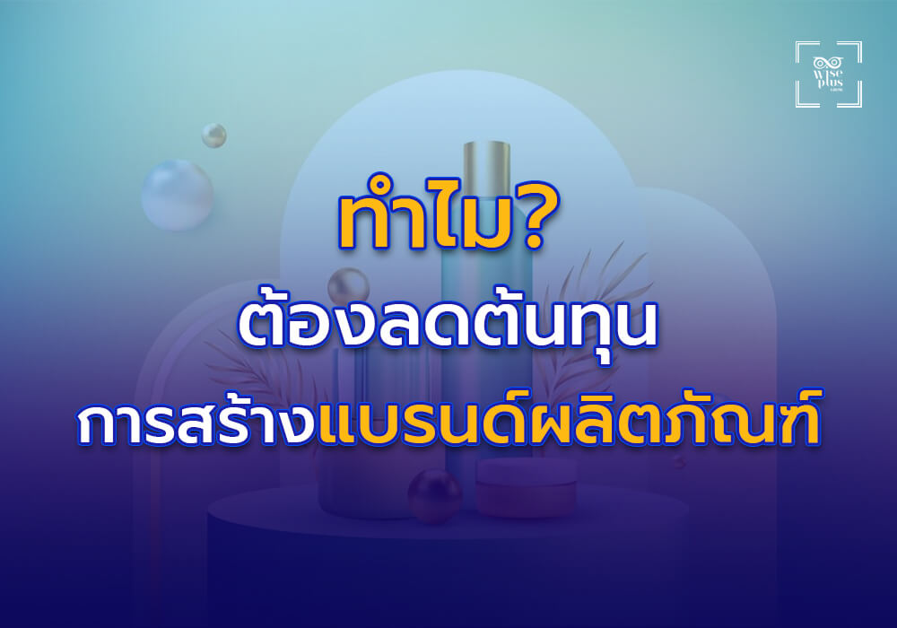 ทำไมต้องลดต้นทุนในการสร้างแบรนด์ผลิตภัณฑ์