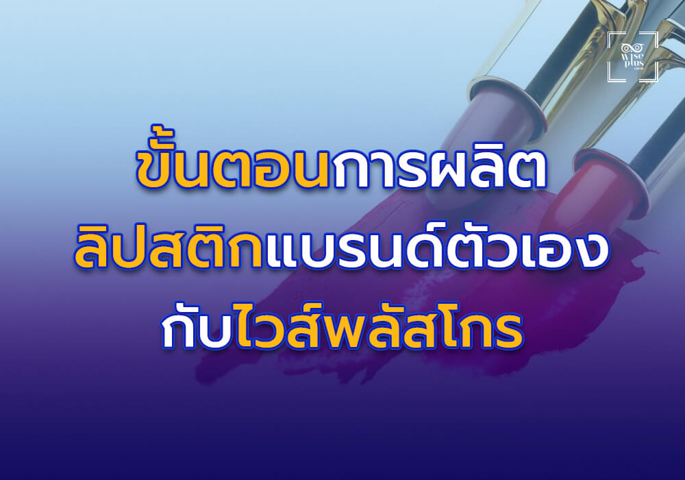 ขั้นตอนการผลิตลิปสติกแบรนด์ตัวเองกับไวส์พลัสโกร