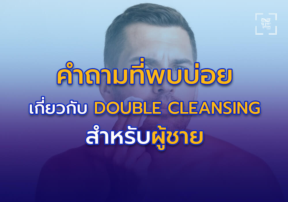 คำถามที่พบบ่อยเกี่ยวกับ Double Cleansing สำหรับผู้ชาย