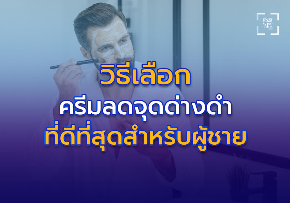 วิธีเลือกครีมลดจุดด่างดำที่ดีที่สุดสำหรับผู้ชาย