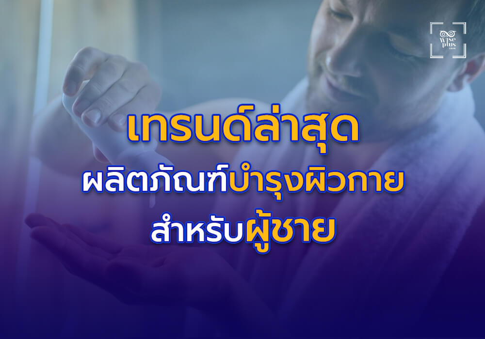 เทรนด์ล่าสุดในวงการผลิตภัณฑ์บำรุงผิวกายสำหรับผู้ชาย
